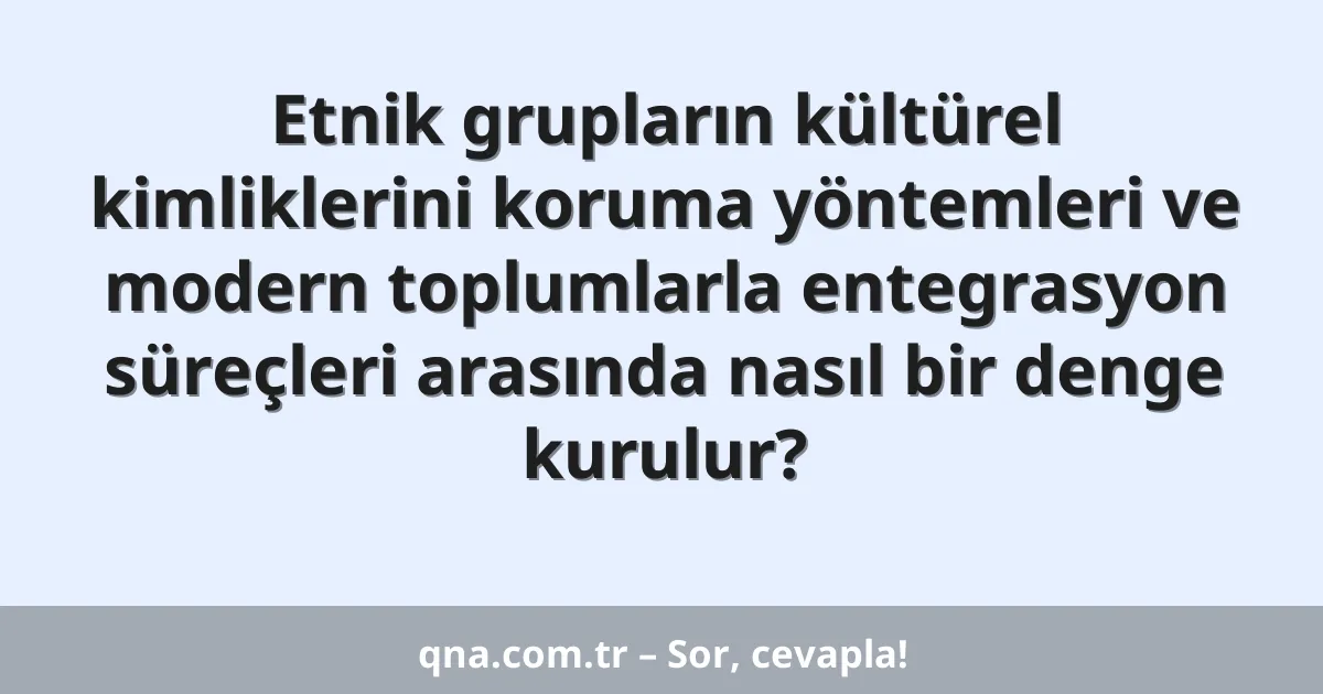 Etnik grupların kültürel kimliklerini koruma yöntemleri ve modern toplumlarla entegrasyon süreçleri arasında nasıl bir denge kurulur?