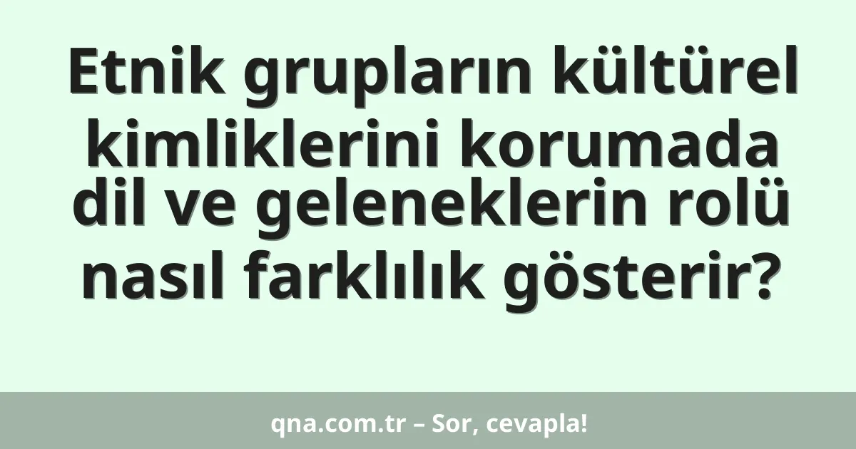 Etnik grupların kültürel kimliklerini korumada dil ve geleneklerin rolü nasıl farklılık gösterir?