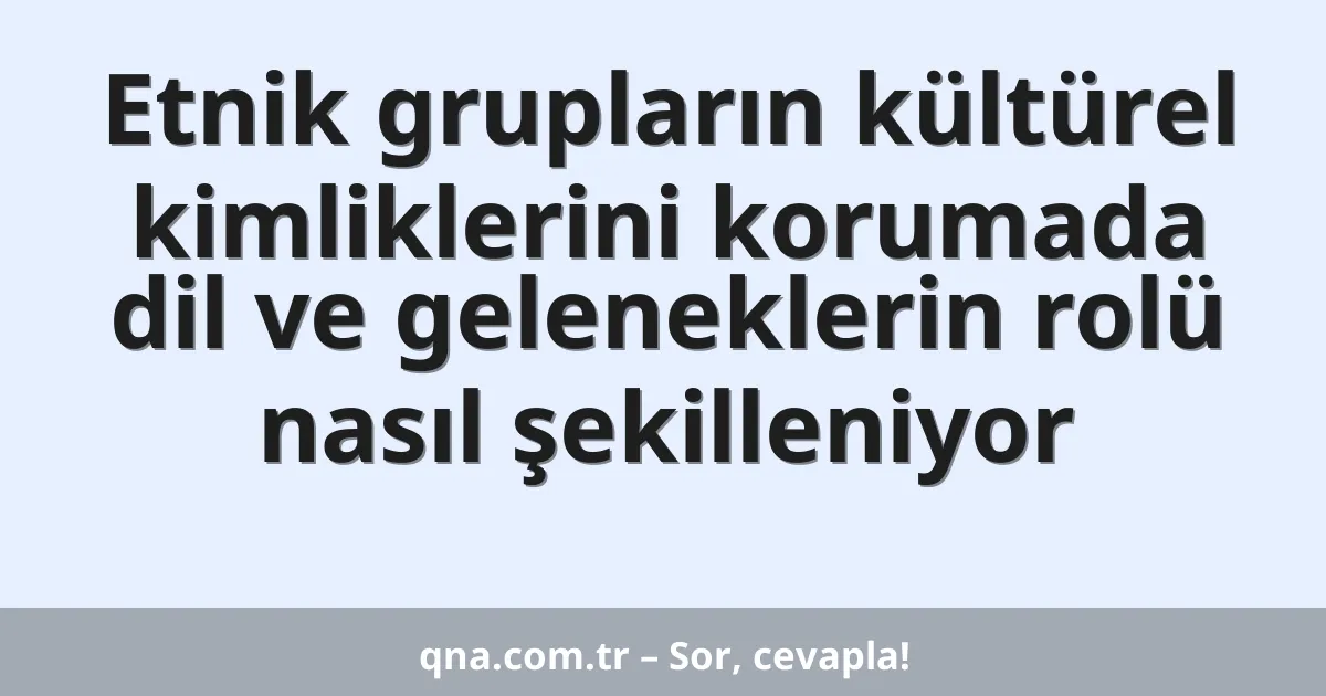Etnik grupların kültürel kimliklerini korumada dil ve geleneklerin rolü nasıl şekilleniyor