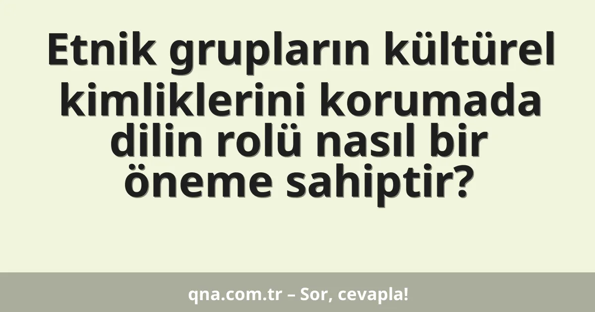 Etnik grupların kültürel kimliklerini korumada dilin rolü nasıl bir öneme sahiptir?