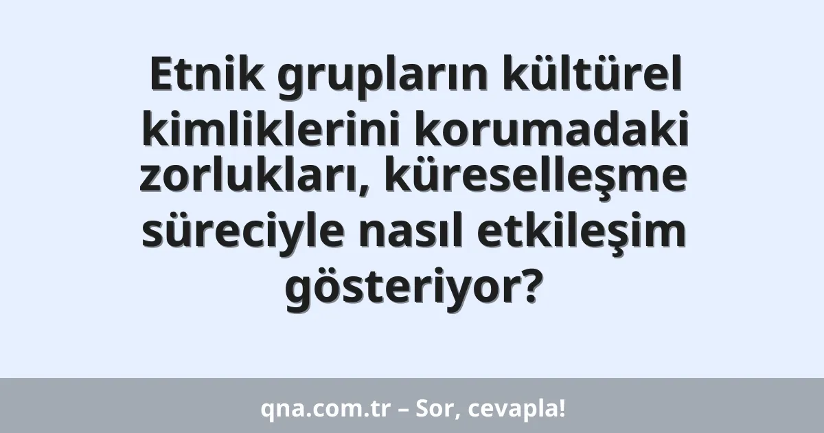 Etnik grupların kültürel kimliklerini korumadaki zorlukları, küreselleşme süreciyle nasıl etkileşim gösteriyor?