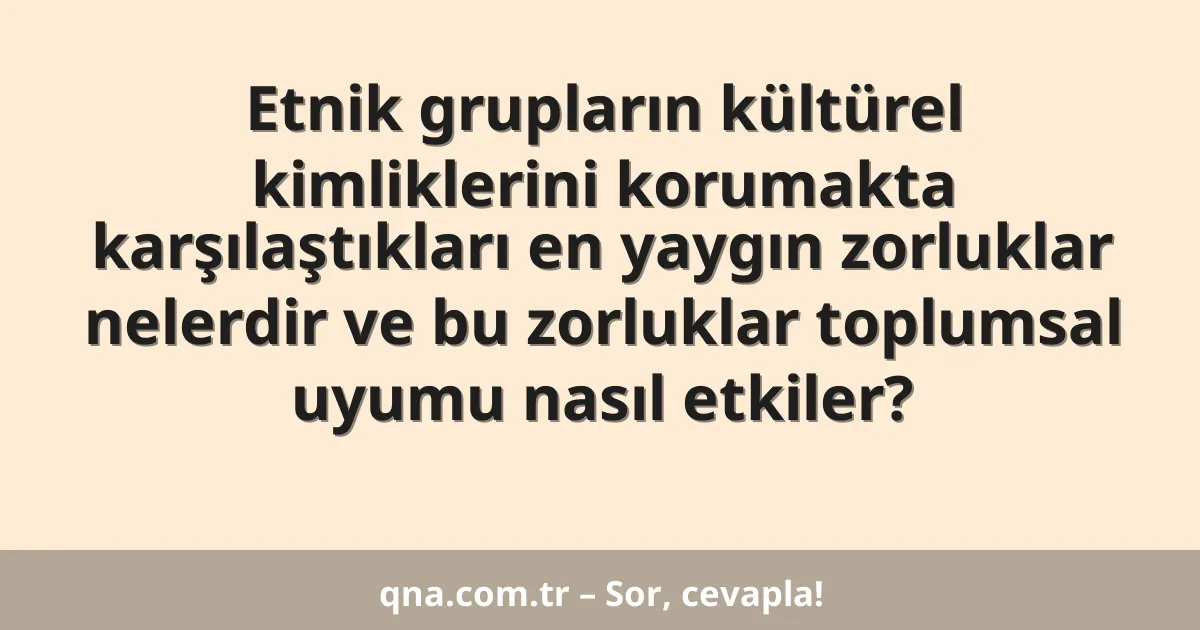 Etnik grupların kültürel kimliklerini korumakta karşılaştıkları en yaygın zorluklar nelerdir ve bu zorluklar toplumsal uyumu nasıl etkiler?