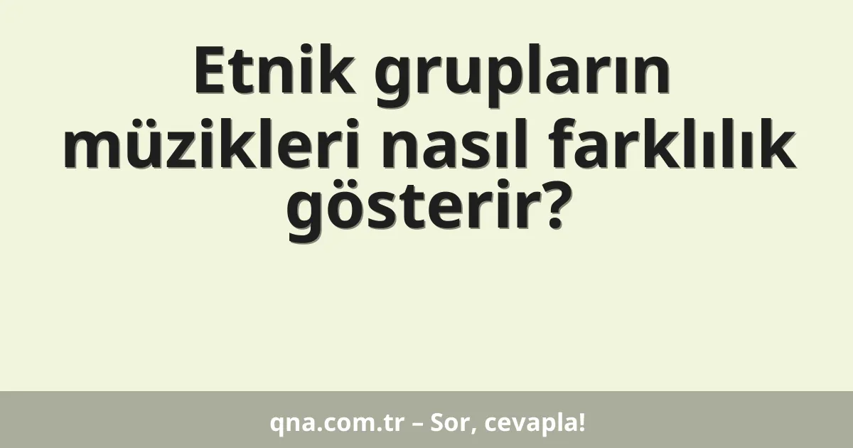 Etnik grupların müzikleri nasıl farklılık gösterir?