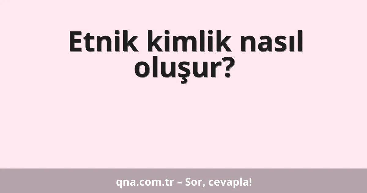 Etnik kimlik nasıl oluşur?
