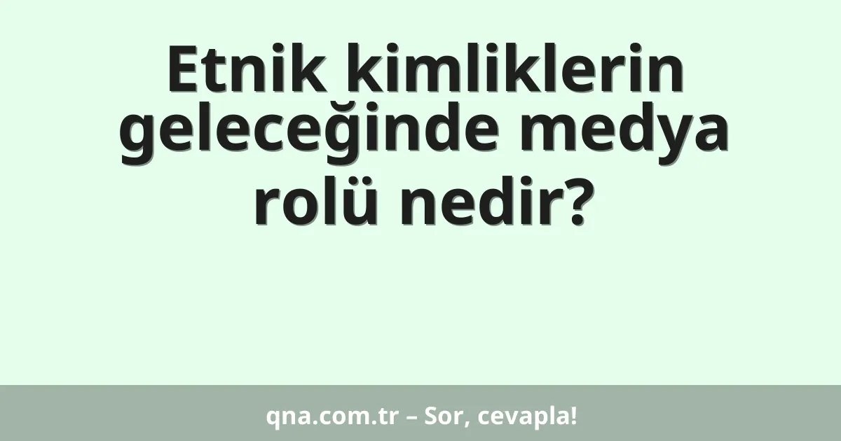 Etnik kimliklerin geleceğinde medya rolü nedir?