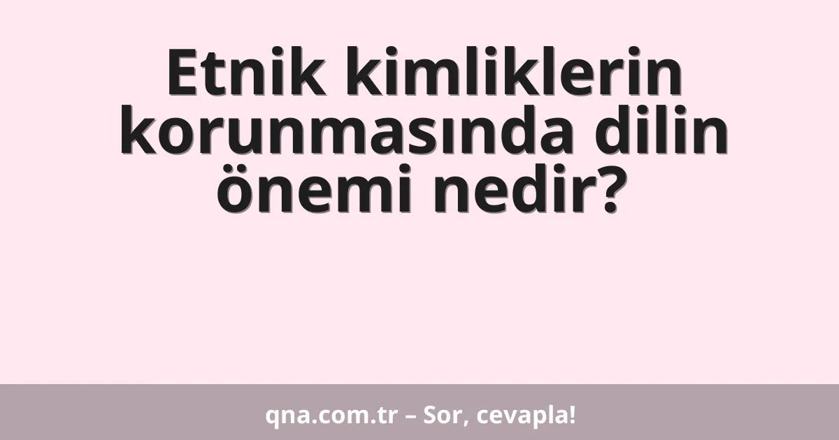 Etnik kimliklerin korunmasında dilin önemi nedir?
