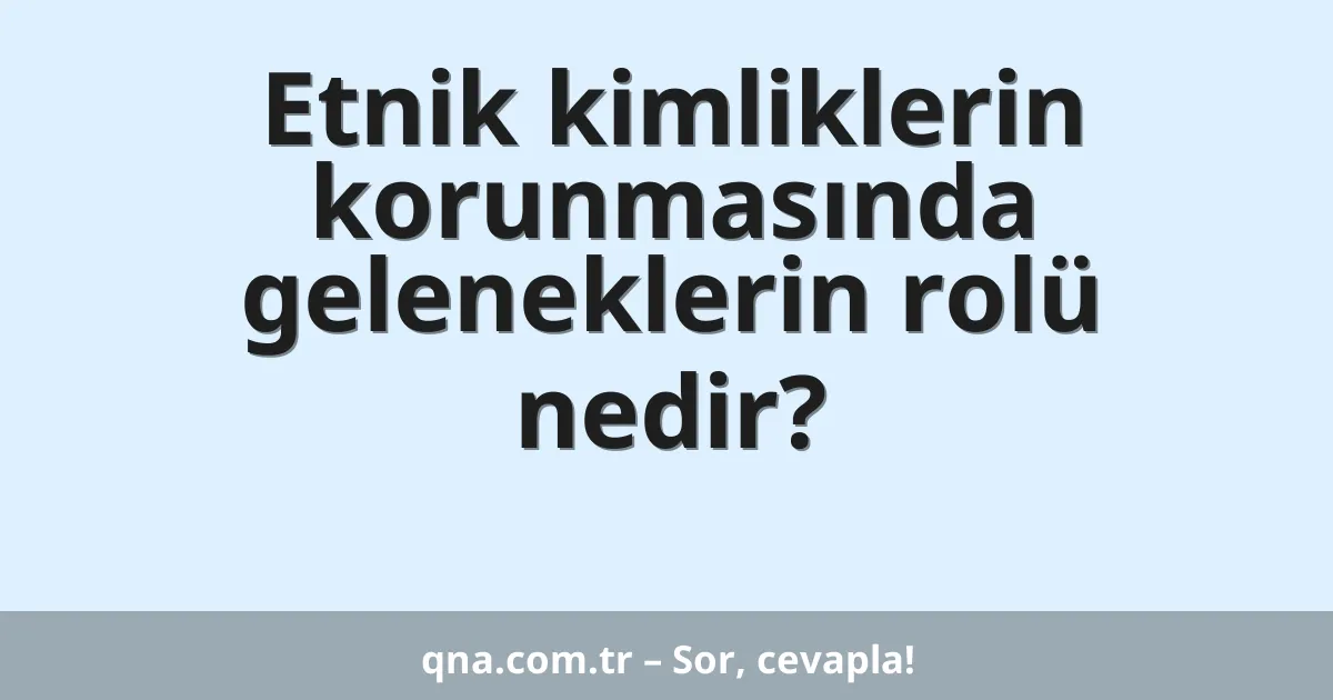 Etnik kimliklerin korunmasında geleneklerin rolü nedir?