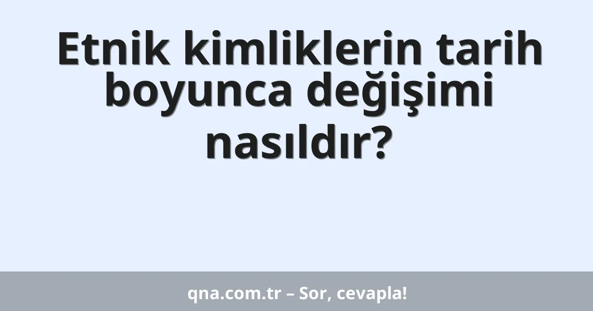 Etnik kimliklerin tarih boyunca değişimi nasıldır?