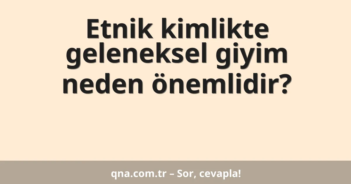 Etnik kimlikte geleneksel giyim neden önemlidir?
