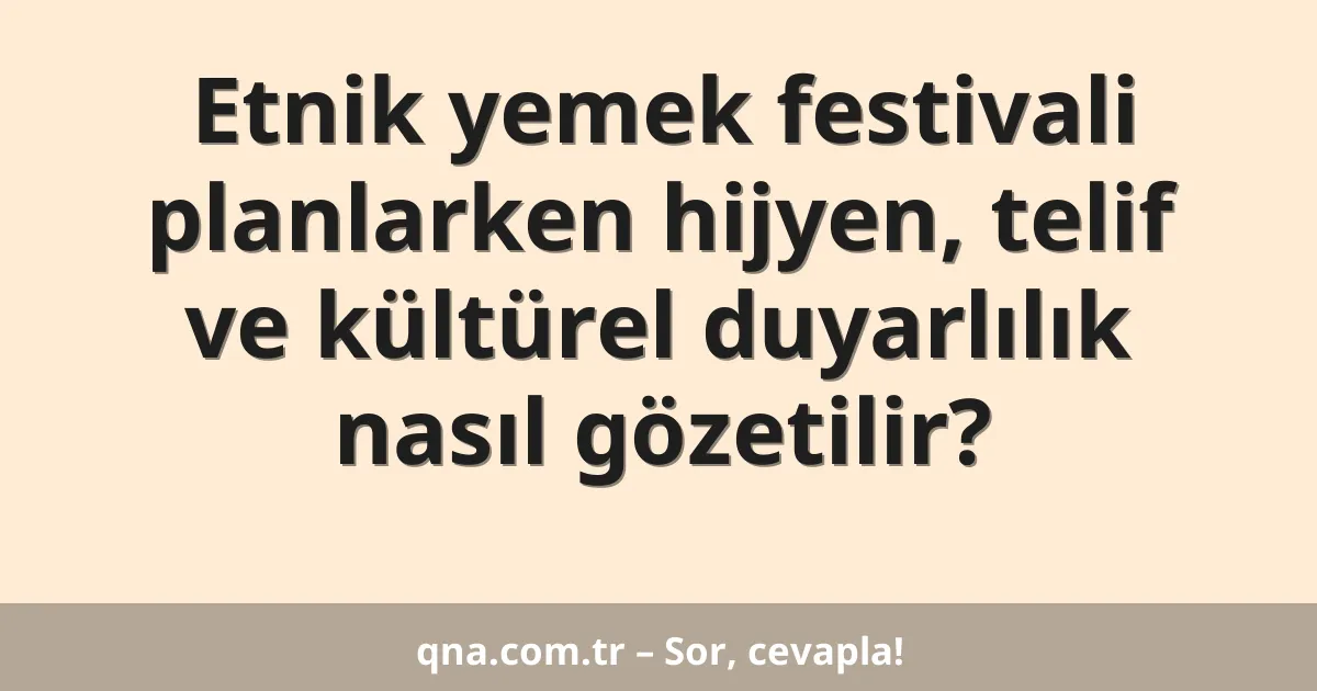 Etnik yemek festivali planlarken hijyen, telif ve kültürel duyarlılık nasıl gözetilir?