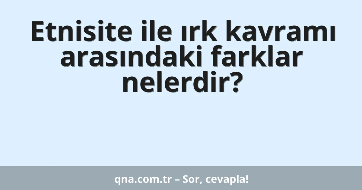 Etnisite ile ırk kavramı arasındaki farklar nelerdir?