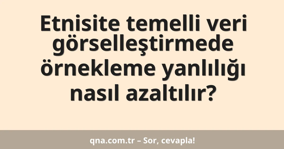 Etnisite temelli veri görselleştirmede örnekleme yanlılığı nasıl azaltılır?