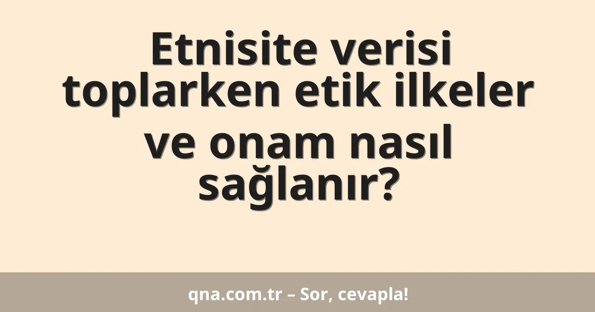 Etnisite verisi toplarken etik ilkeler ve onam nasıl sağlanır?