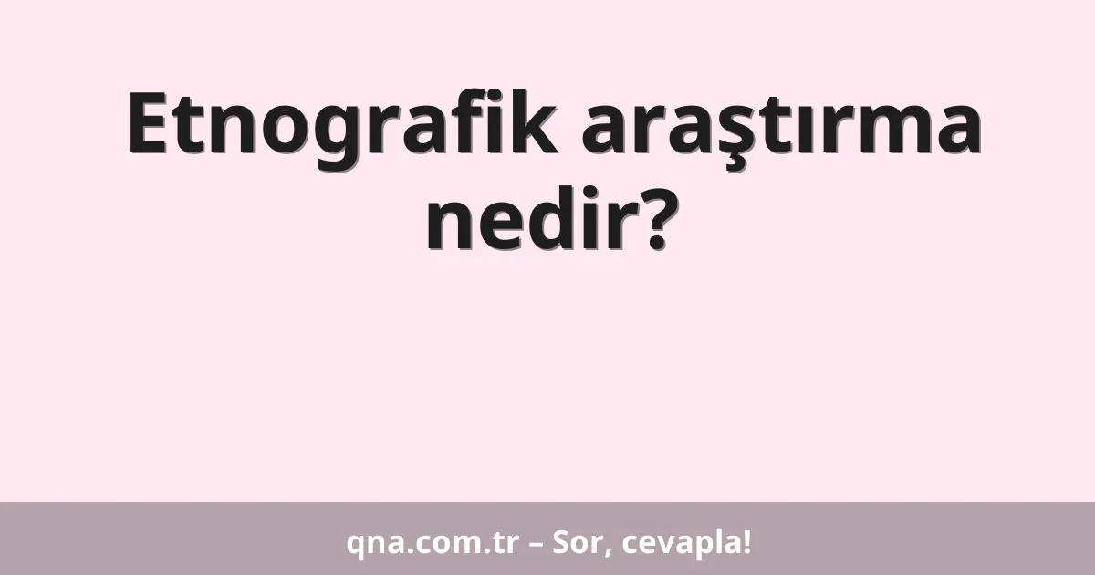 Etnografik araştırma nedir?