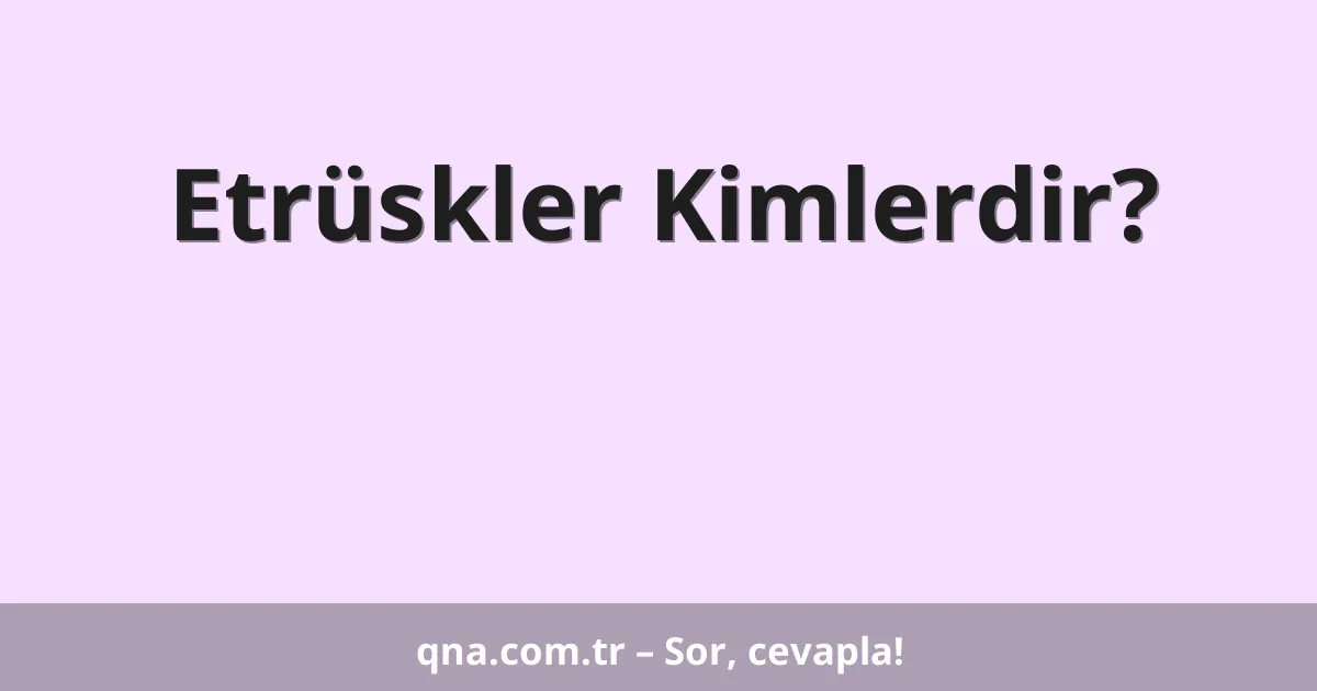 Etrüskler Kimlerdir?