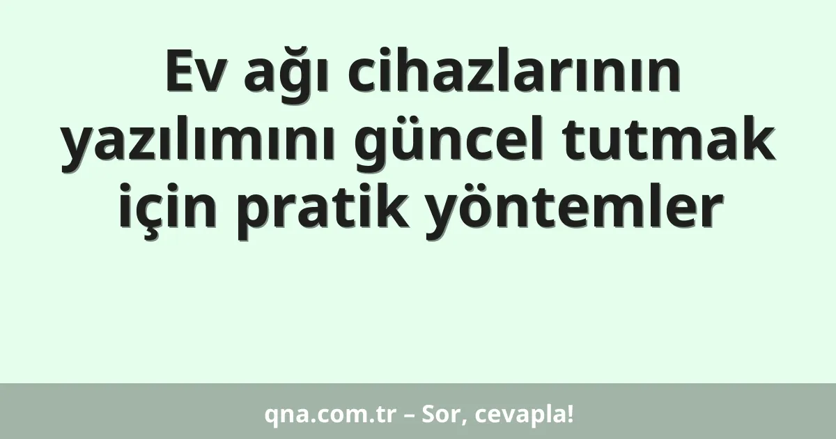 Ev ağı cihazlarının yazılımını güncel tutmak için pratik yöntemler