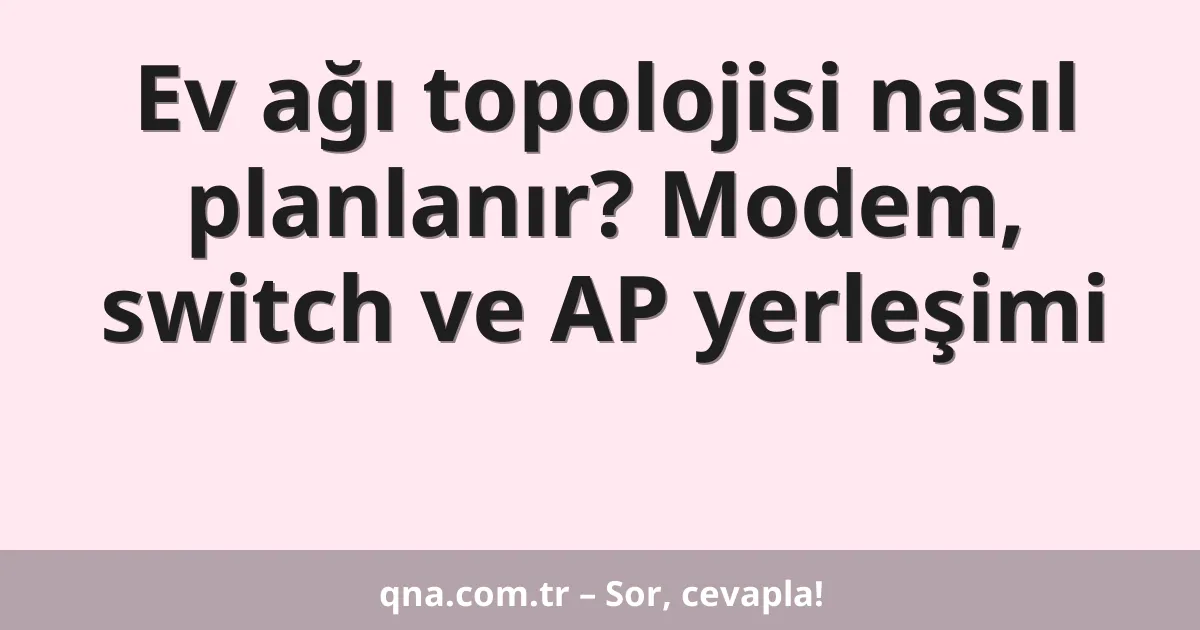 Ev ağı topolojisi nasıl planlanır? Modem, switch ve AP yerleşimi