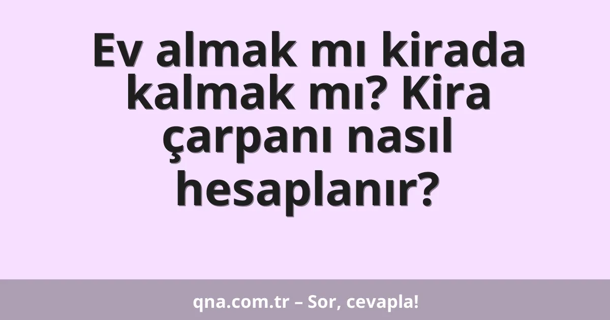 Ev almak mı kirada kalmak mı? Kira çarpanı nasıl hesaplanır?