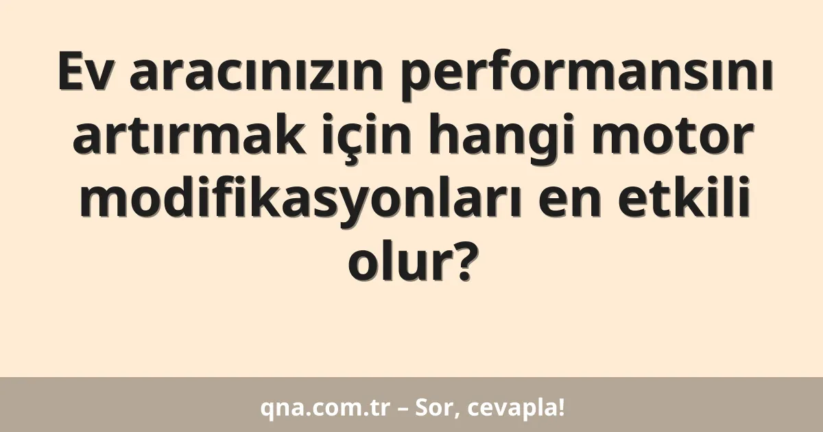Ev aracınızın performansını artırmak için hangi motor modifikasyonları en etkili olur?
