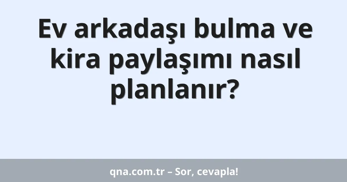 Ev arkadaşı bulma ve kira paylaşımı nasıl planlanır?