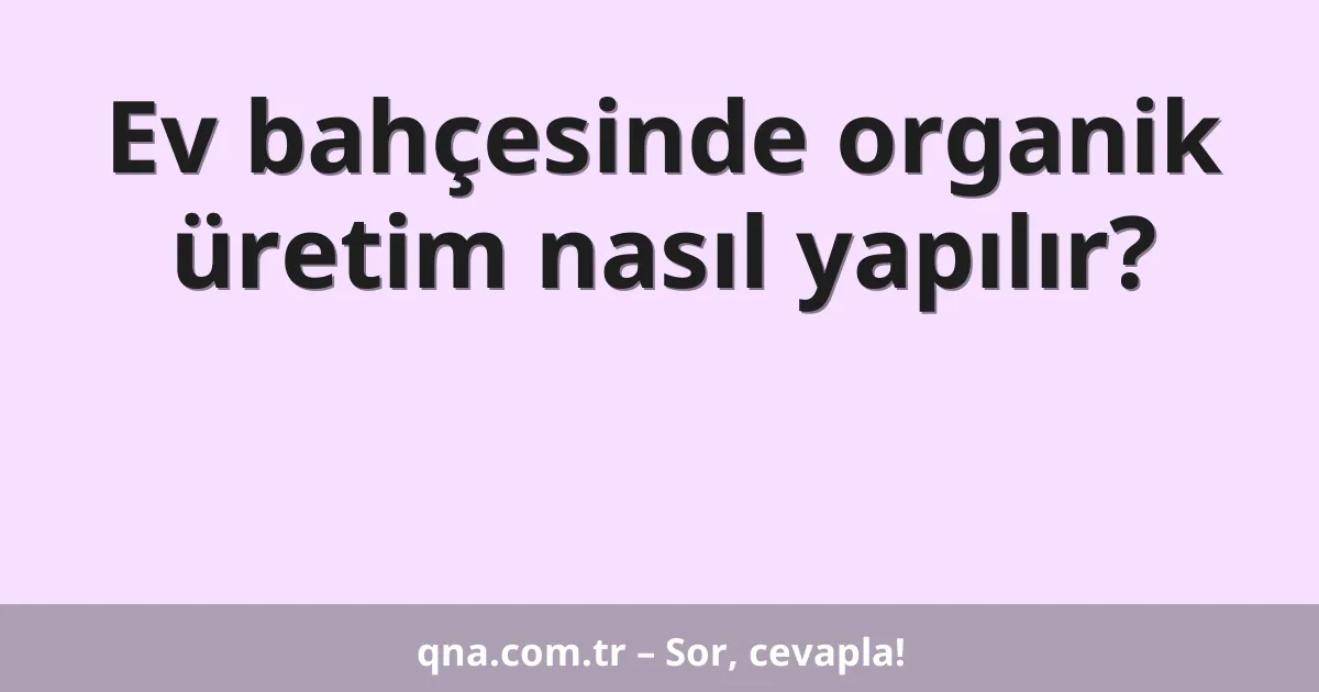 Ev bahçesinde organik üretim nasıl yapılır?