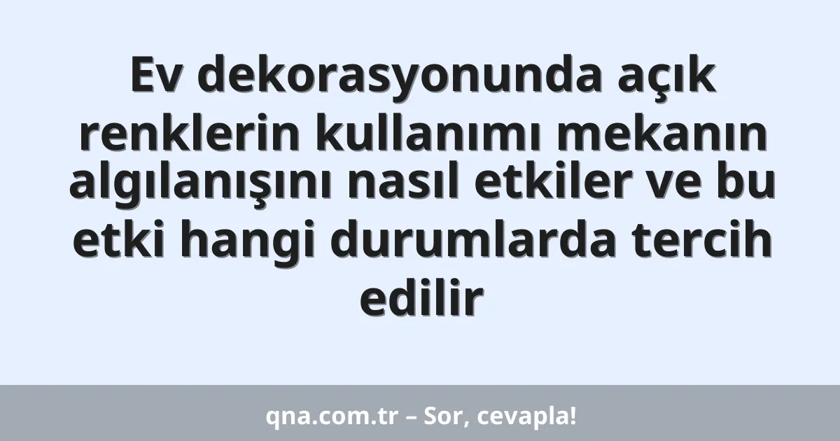 Ev dekorasyonunda açık renklerin kullanımı mekanın algılanışını nasıl etkiler ve bu etki hangi durumlarda tercih edilir