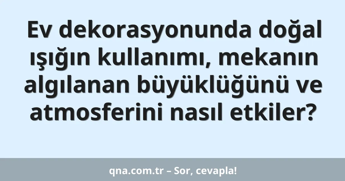 Ev dekorasyonunda doğal ışığın kullanımı, mekanın algılanan büyüklüğünü ve atmosferini nasıl etkiler?