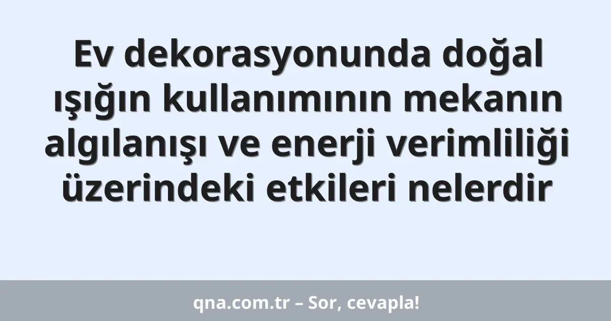 Ev dekorasyonunda doğal ışığın kullanımının mekanın algılanışı ve enerji verimliliği üzerindeki etkileri nelerdir