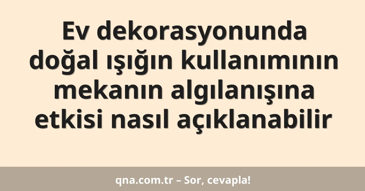 Ev dekorasyonunda doğal ışığın kullanımının mekanın algılanışına etkisi nasıl açıklanabilir