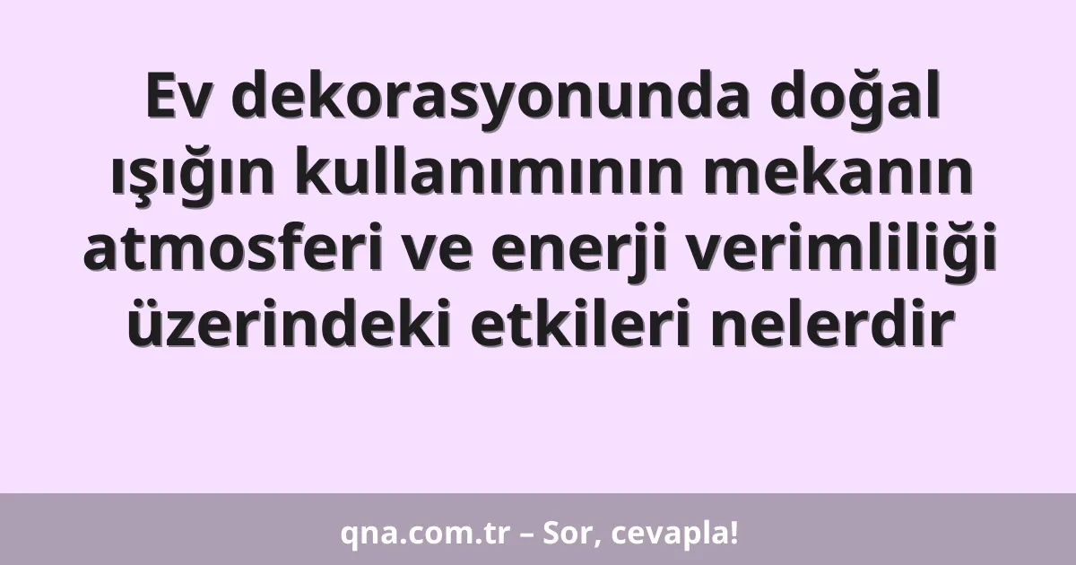 Ev dekorasyonunda doğal ışığın kullanımının mekanın atmosferi ve enerji verimliliği üzerindeki etkileri nelerdir