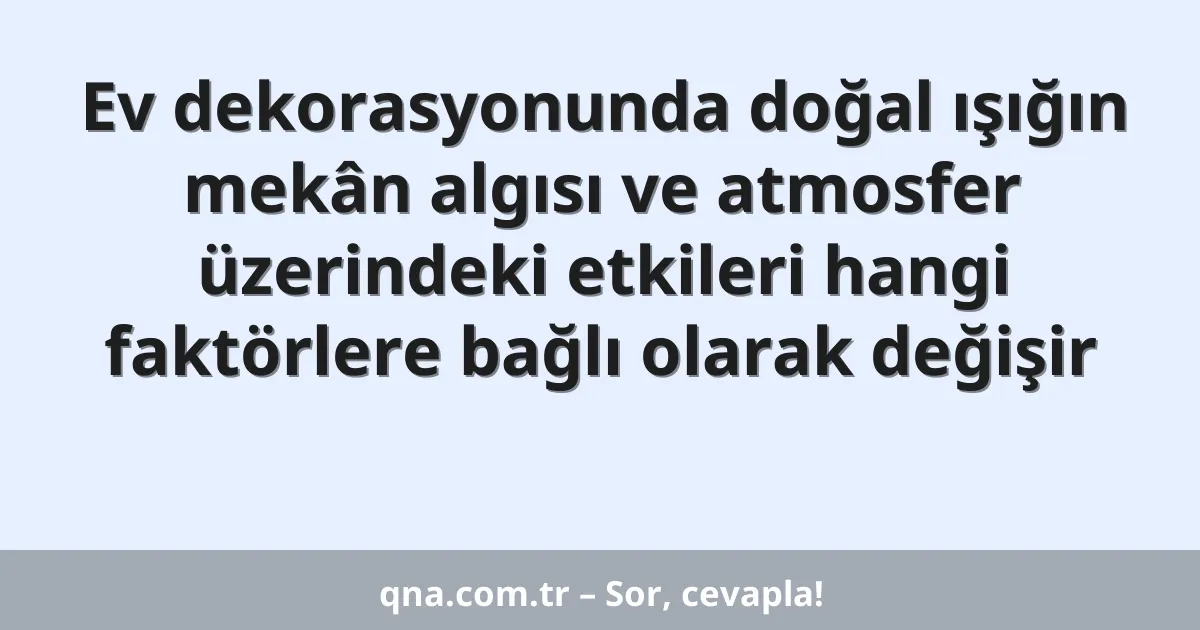 Ev dekorasyonunda doğal ışığın mekân algısı ve atmosfer üzerindeki etkileri hangi faktörlere bağlı olarak değişir