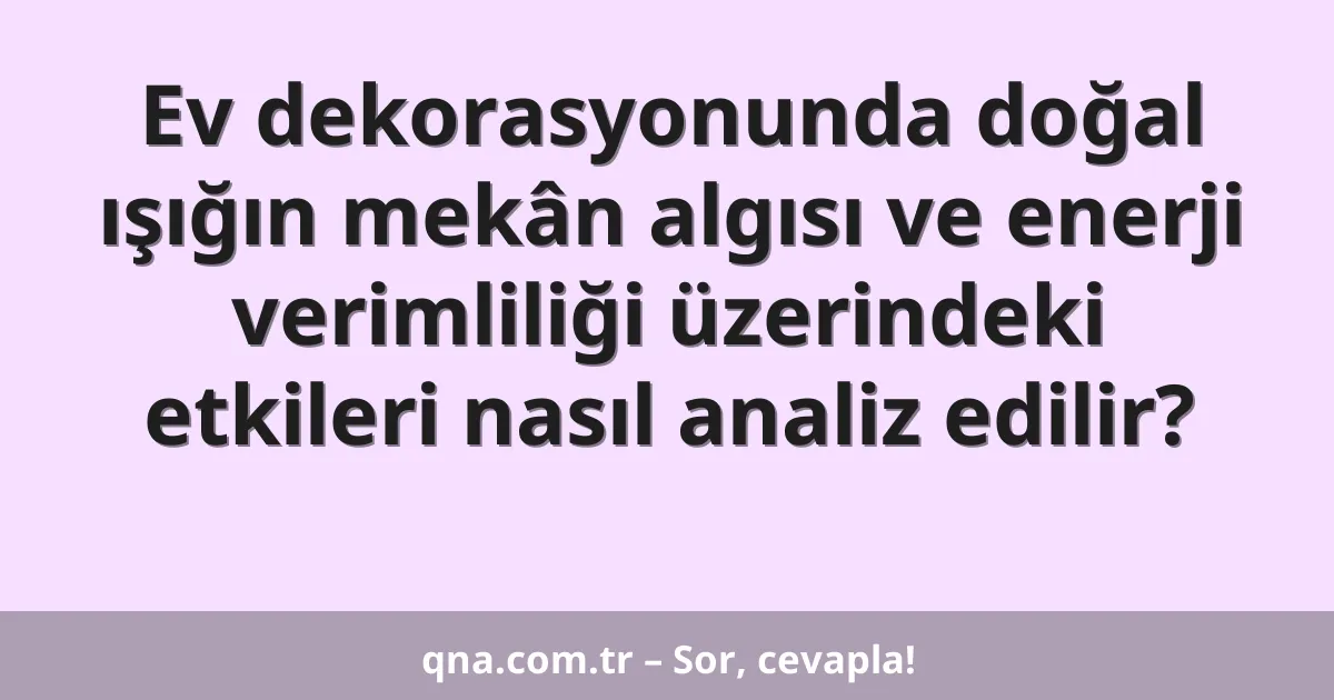Ev dekorasyonunda doğal ışığın mekân algısı ve enerji verimliliği üzerindeki etkileri nasıl analiz edilir?