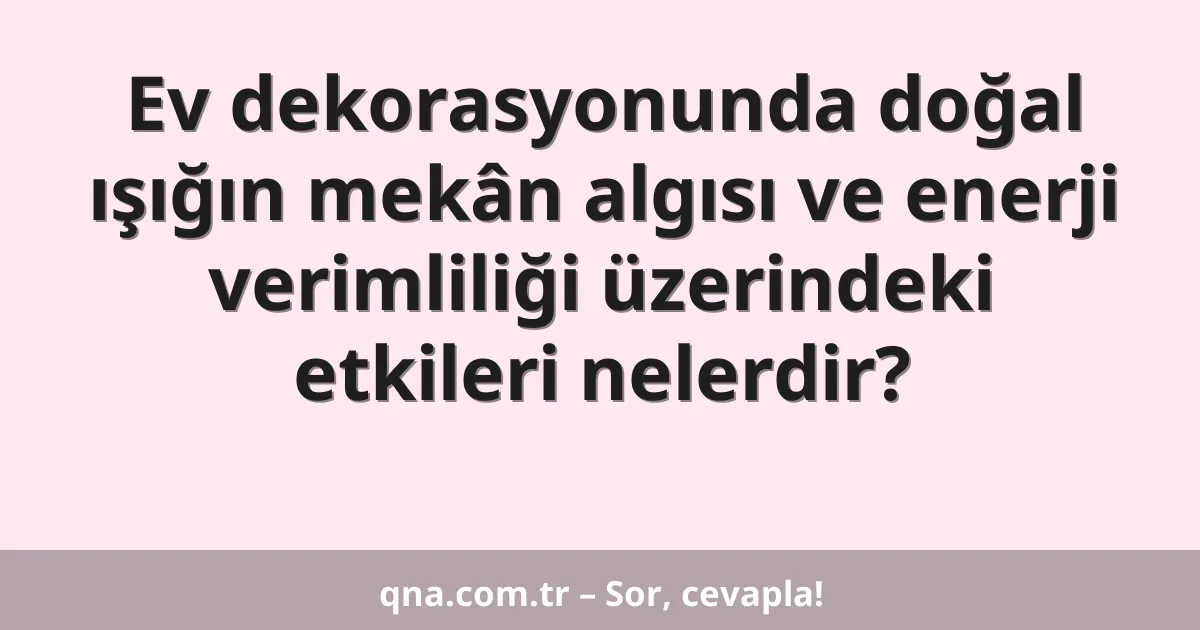 Ev dekorasyonunda doğal ışığın mekân algısı ve enerji verimliliği üzerindeki etkileri nelerdir?