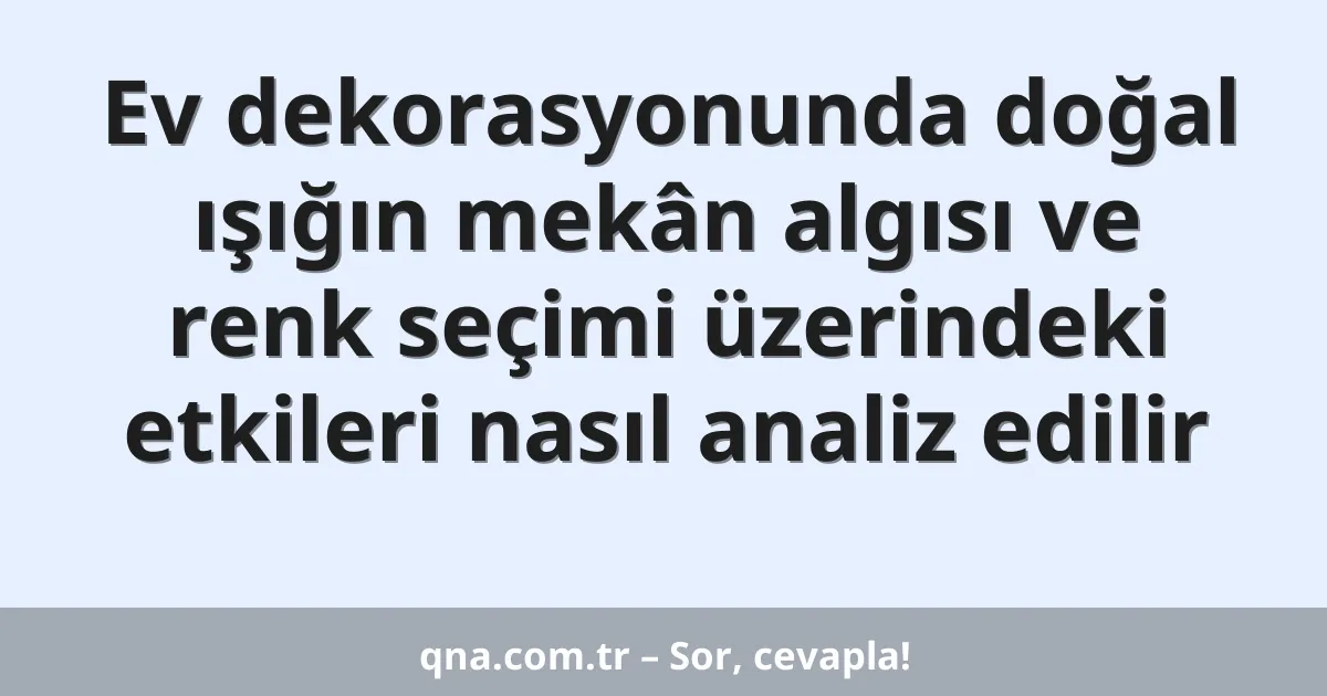 Ev dekorasyonunda doğal ışığın mekân algısı ve renk seçimi üzerindeki etkileri nasıl analiz edilir