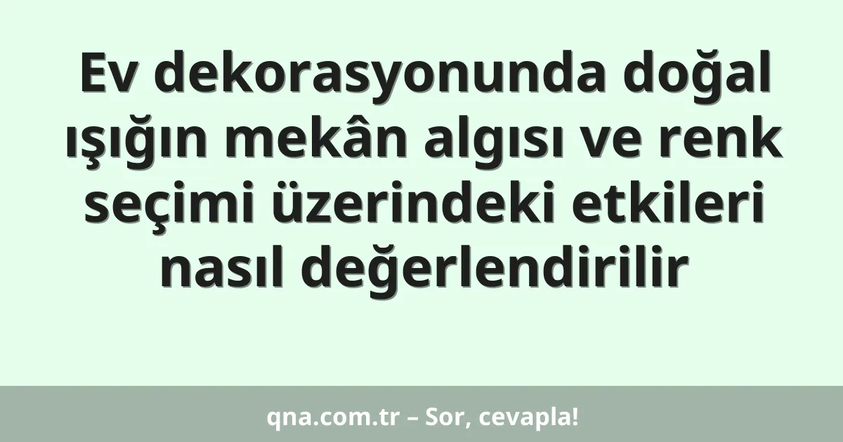 Ev dekorasyonunda doğal ışığın mekân algısı ve renk seçimi üzerindeki etkileri nasıl değerlendirilir