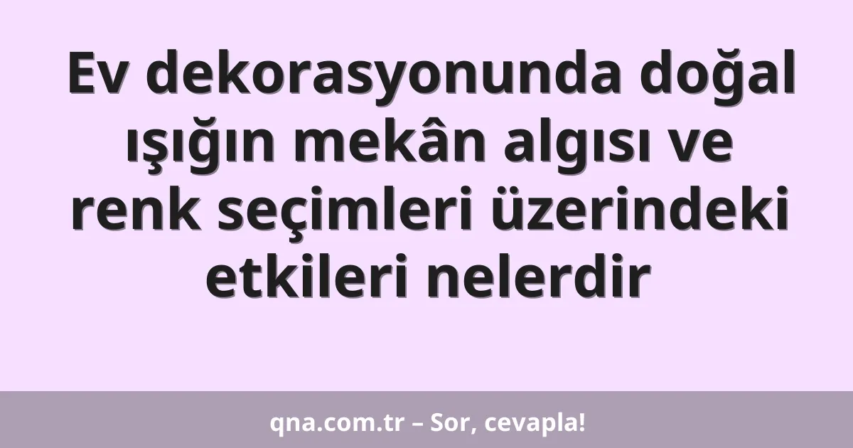 Ev dekorasyonunda doğal ışığın mekân algısı ve renk seçimleri üzerindeki etkileri nelerdir