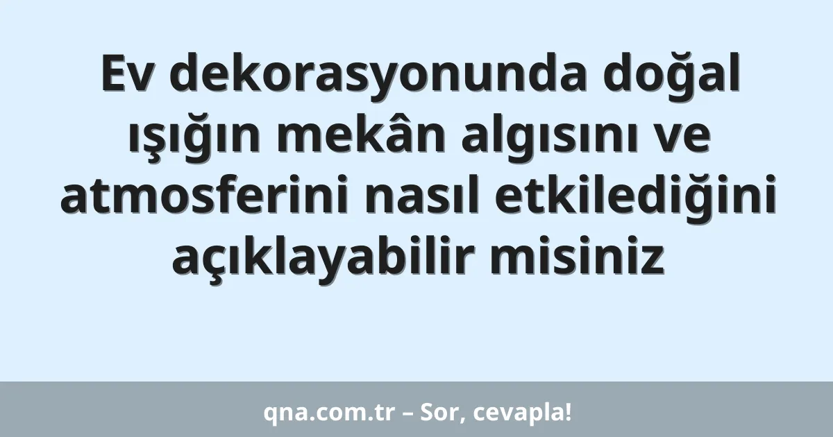 Ev dekorasyonunda doğal ışığın mekân algısını ve atmosferini nasıl etkilediğini açıklayabilir misiniz