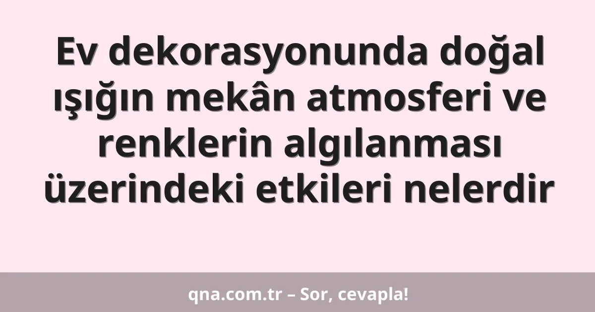 Ev dekorasyonunda doğal ışığın mekân atmosferi ve renklerin algılanması üzerindeki etkileri nelerdir