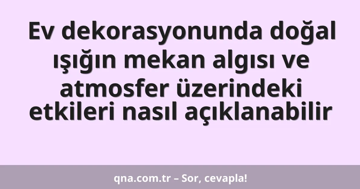 Ev dekorasyonunda doğal ışığın mekan algısı ve atmosfer üzerindeki etkileri nasıl açıklanabilir