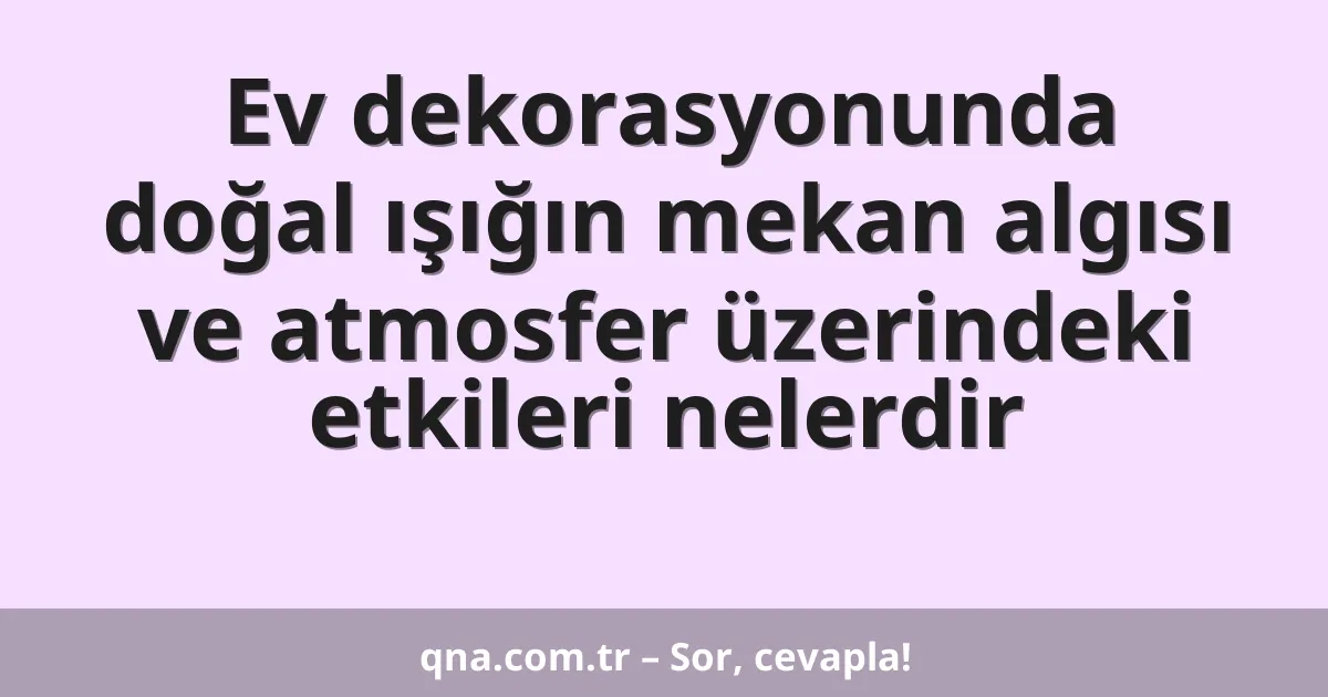 Ev dekorasyonunda doğal ışığın mekan algısı ve atmosfer üzerindeki etkileri nelerdir