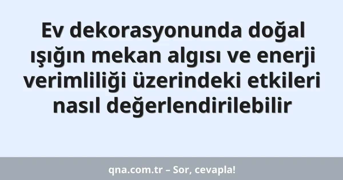 Ev dekorasyonunda doğal ışığın mekan algısı ve enerji verimliliği üzerindeki etkileri nasıl değerlendirilebilir