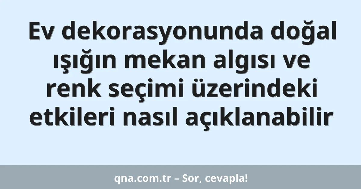 Ev dekorasyonunda doğal ışığın mekan algısı ve renk seçimi üzerindeki etkileri nasıl açıklanabilir