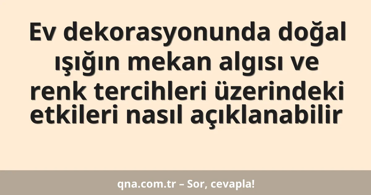 Ev dekorasyonunda doğal ışığın mekan algısı ve renk tercihleri üzerindeki etkileri nasıl açıklanabilir