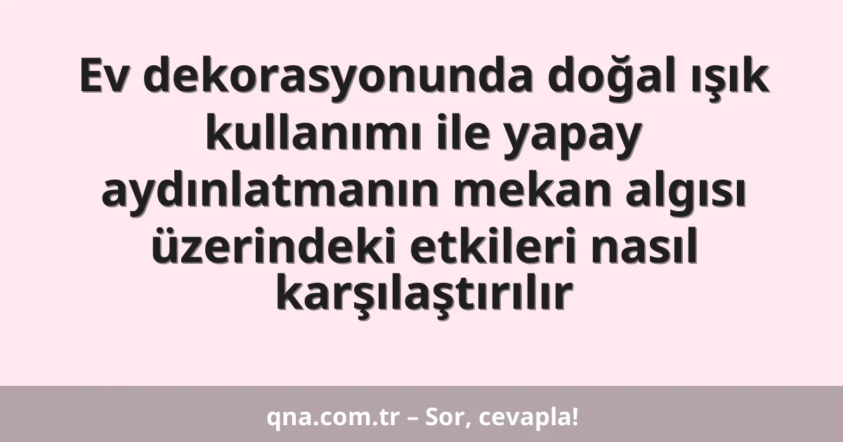 Ev dekorasyonunda doğal ışık kullanımı ile yapay aydınlatmanın mekan algısı üzerindeki etkileri nasıl karşılaştırılır