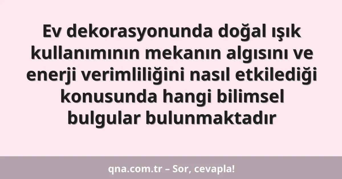 Ev dekorasyonunda doğal ışık kullanımının mekanın algısını ve enerji verimliliğini nasıl etkilediği konusunda hangi bilimsel bulgular bulunmaktadır