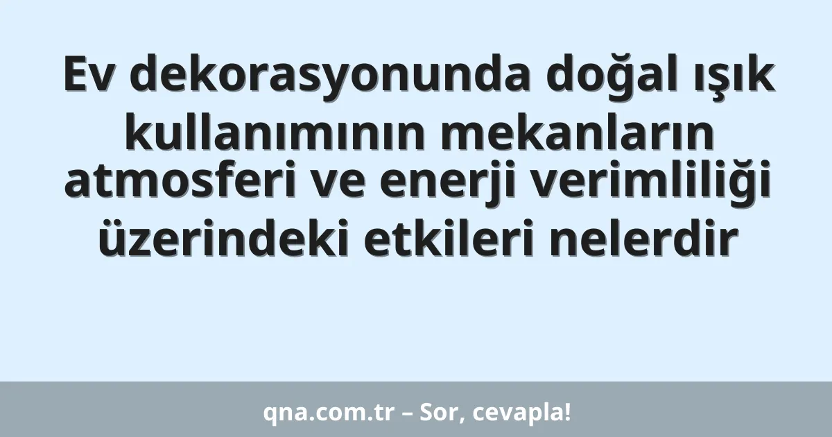 Ev dekorasyonunda doğal ışık kullanımının mekanların atmosferi ve enerji verimliliği üzerindeki etkileri nelerdir