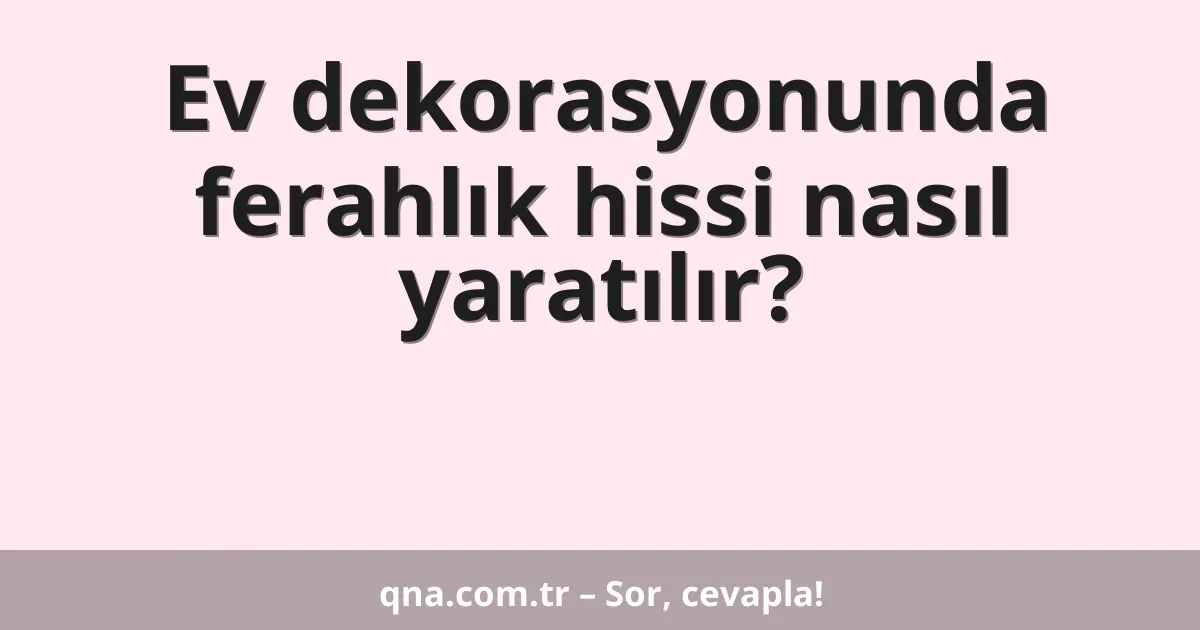 Ev dekorasyonunda ferahlık hissi nasıl yaratılır?