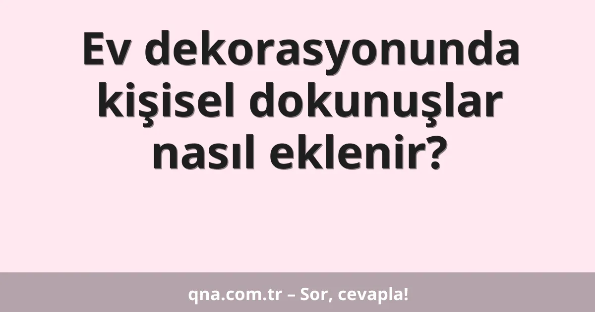 Ev dekorasyonunda kişisel dokunuşlar nasıl eklenir?