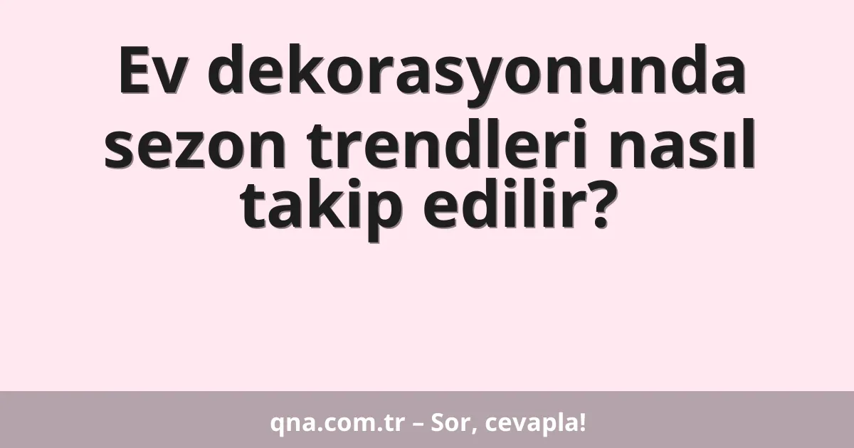 Ev dekorasyonunda sezon trendleri nasıl takip edilir?