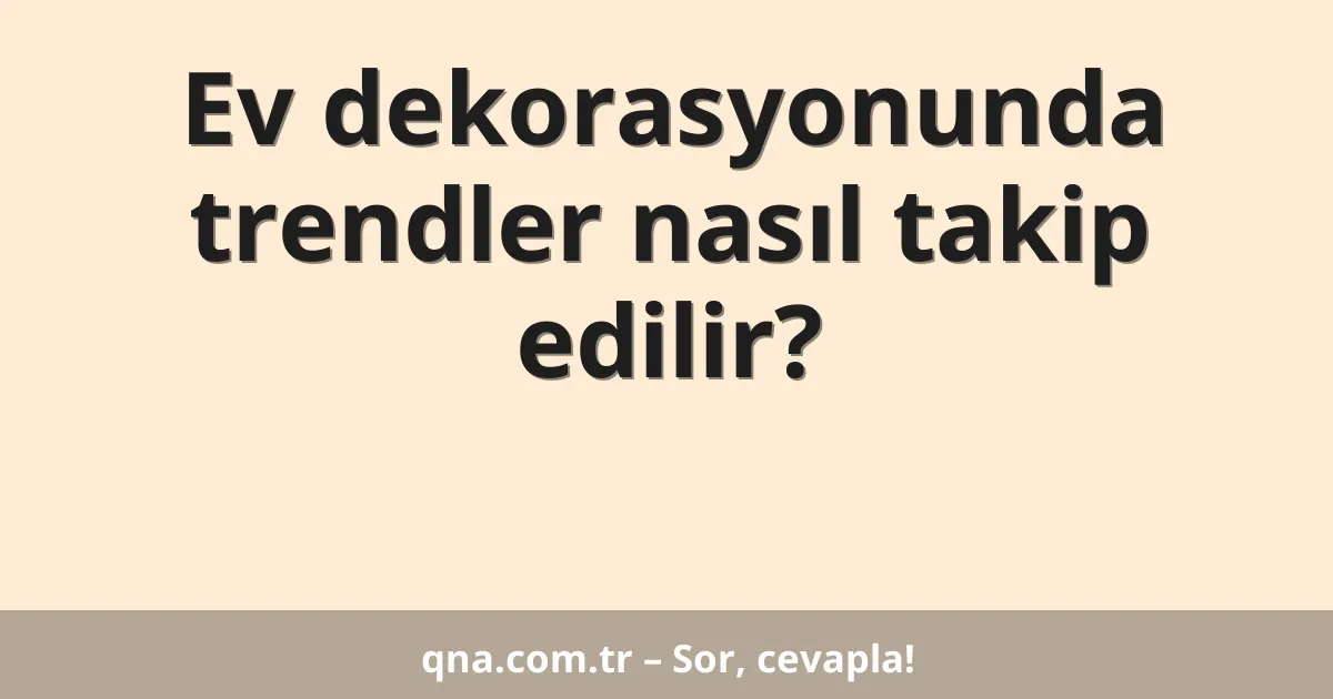 Ev dekorasyonunda trendler nasıl takip edilir?